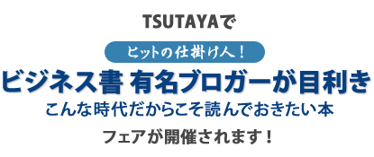 TSUTAYAで『ヒットの仕掛け人！ビジネス書有名ブロガーが目利きこんな時代だからこそ読んでおきたい本』フェアが開催されます！